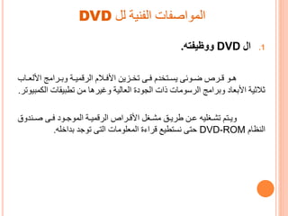 ‫لل‬ ‫الفنية‬ ‫المواصفات‬DVD
.1‫ال‬DVD‫ووظيفته‬.
‫ر‬‫ر‬‫األلع‬ ‫رراتج‬‫ر‬‫وا‬ ‫رة‬‫ر‬‫الرقمي‬ ‫رالم‬‫ر‬‫األف‬ ‫رزين‬‫ر‬‫تخ‬ ‫رى‬‫ر‬‫ف‬ ‫رتخدم‬‫ر‬ ‫ي‬ ‫روئى‬‫ر‬ ‫ررص‬‫ر‬‫ق‬ ‫رو‬‫ر‬‫ه‬‫اب‬
‫ا‬ ‫تطىيقات‬ ‫تن‬ ‫وغيرها‬ ‫العالية‬ ‫الجودي‬ ‫ذات‬ ‫الرسوتات‬ ‫واراتج‬ ‫األاعاد‬ ‫مالمية‬‫مىيوتر‬ ‫ل‬.
‫رند‬‫ر‬‫ص‬ ‫رى‬‫ر‬‫ف‬ ‫رود‬‫ر‬ ‫المو‬ ‫رة‬‫ر‬‫الرقمي‬ ‫رراص‬‫ر‬‫األق‬ ‫رةل‬‫ر‬‫تش‬ ‫رق‬‫ر‬‫طري‬ ‫رن‬‫ر‬‫ع‬ ‫رةليه‬‫ر‬‫تش‬ ‫رتم‬‫ر‬‫وي‬‫وق‬
‫النظام‬DVD-ROM‫اداخله‬ ‫د‬ ‫تو‬ ‫التى‬ ‫المعلوتات‬ ‫ي‬ ‫قرا‬ ‫تطيي‬ ‫ن‬ ‫حتى‬.
 