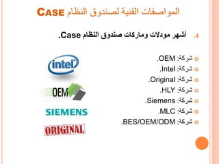 ‫النظام‬ ‫لصندوق‬ ‫الفنية‬ ‫المواصفات‬CASE
.4‫أشهر‬‫النظام‬ ‫صندوق‬ ‫وماركات‬ ‫مودالت‬Case.
‫ة‬ ‫شر‬:OEM.
‫ة‬ ‫شر‬:Intel.
‫ة‬ ‫شر‬:Original.
‫ة‬ ‫شر‬:HLY.
‫ة‬ ‫شر‬:Siemens.
‫ة‬ ‫شر‬:MLC.
‫ة‬ ‫شر‬:BES/OEM/ODM.
 