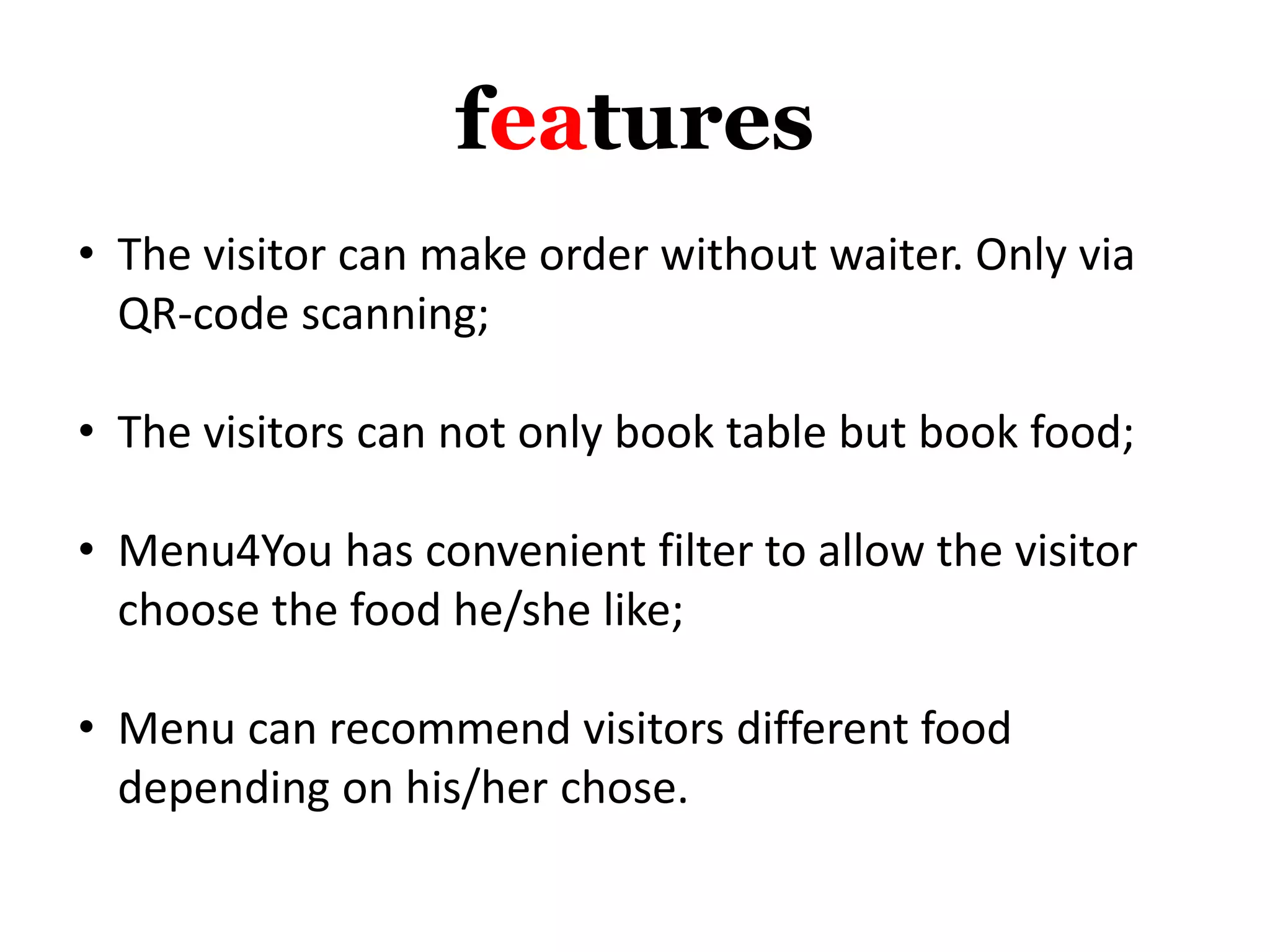 features
• The visitor can make order without waiter. Only via
QR-code scanning;
• The visitors can not only book table but book food;
• Menu4You has convenient filter to allow the visitor
choose the food he/she like;
• Menu can recommend visitors different food
depending on his/her chose.