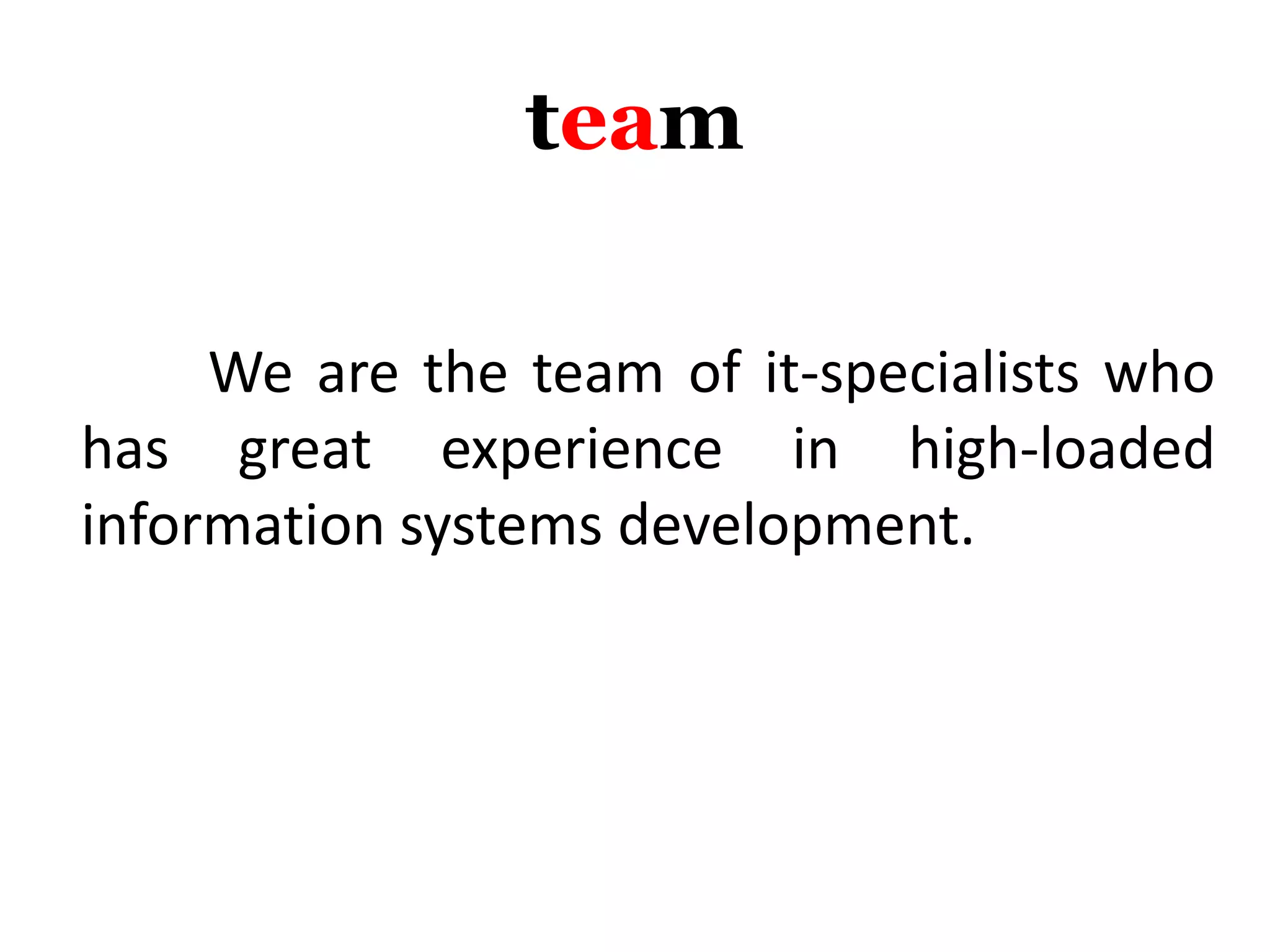 team
We are the team of it-specialists who
has great experience in high-loaded
information systems development.