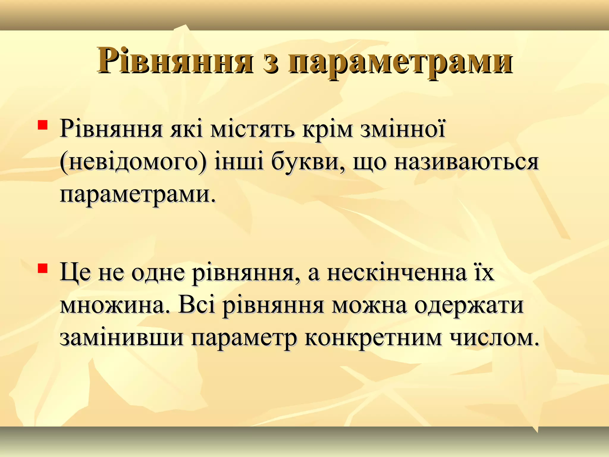 Рівняння з параметрамиРівняння з параметрами
 Рівняння які містять крім змінноїРівняння які містять крім змінної
(невідомого) інші букви, що називаються(невідомого) інші букви, що називаються
параметрами.параметрами.
 Це не одне рівняння, а нескінченна їхЦе не одне рівняння, а нескінченна їх
множина. Всі рівняння можна одержатимножина. Всі рівняння можна одержати
замінивши параметр конкретним числом.замінивши параметр конкретним числом.
 