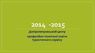 2014 -2015
Дніпропетровський центр
професійно-технічної освіти
туристичного сервісу
 