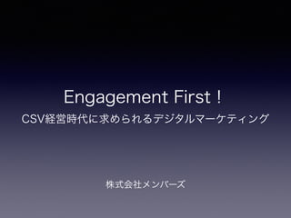 株式会社メンバーズ
Engagement First！
CSV経営時代に求められるデジタルマーケティング
 