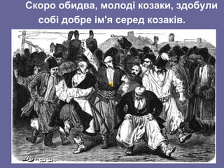 Скоро обидва, молоді козаки, здобули
собі добре ім'я серед козаків.
 