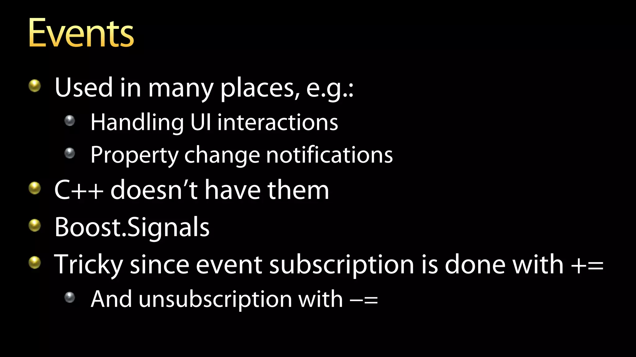Used in many places, e.g.:
Handling UI interactions
Property change notifications
C++ doesn’t have them
Boost.Signals
Tricky since event subscription is done with +=
And unsubscription with −=
 