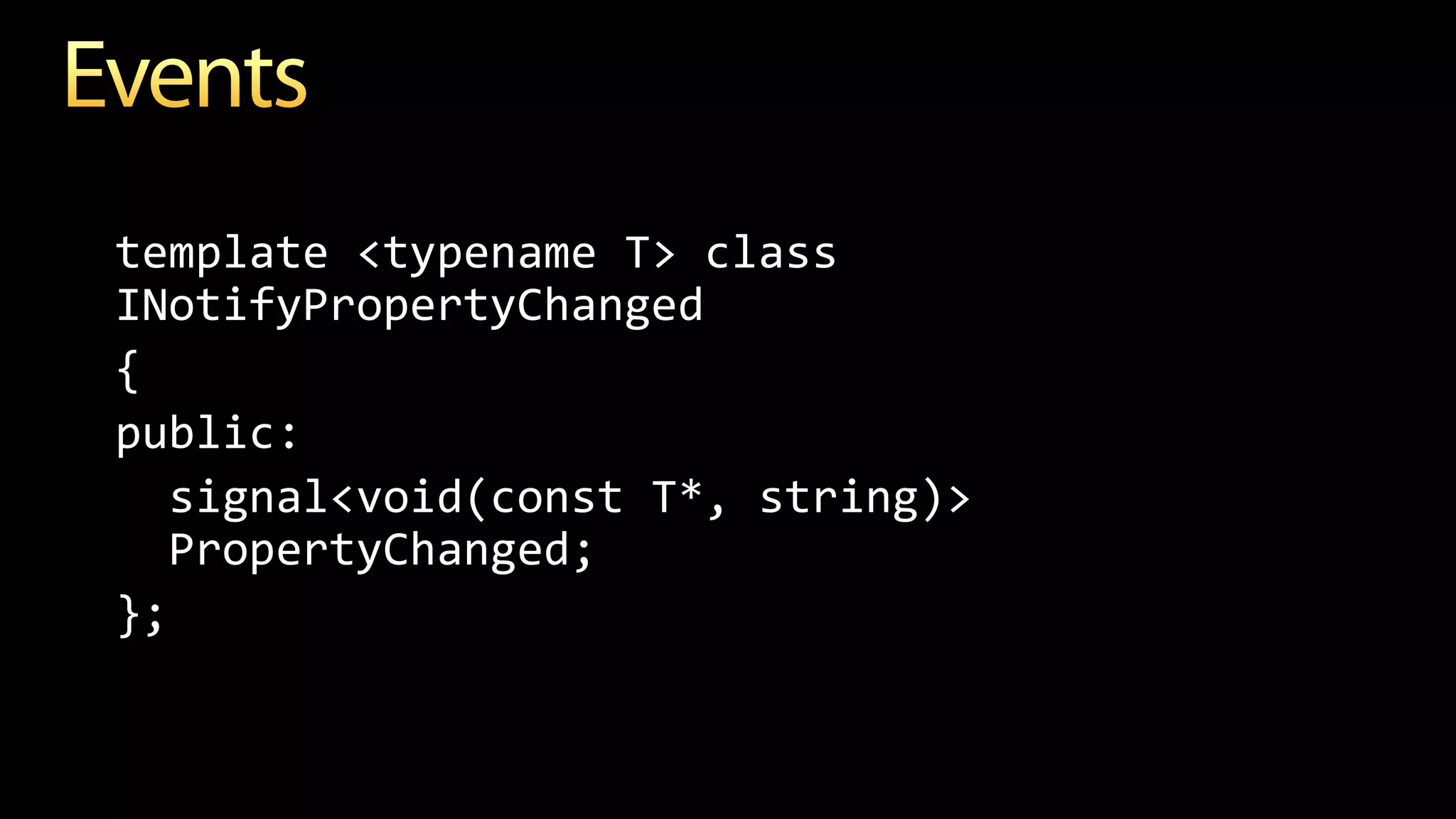 template <typename T> class
INotifyPropertyChanged
{
public:
signal<void(const T*, string)>
PropertyChanged;
};
 