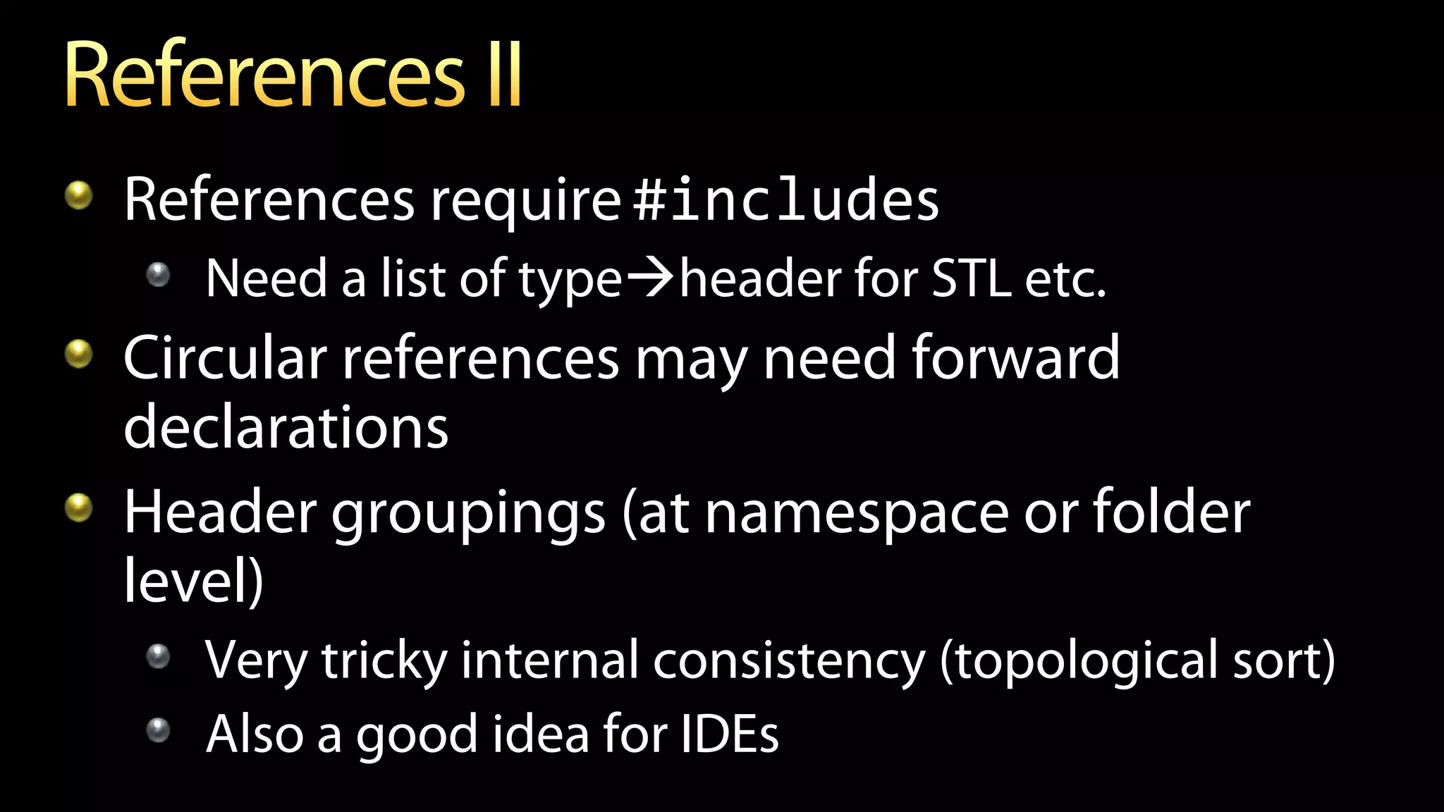 References require#includes
Need a list of typeheader for STL etc.
Circular references may need forward
declarations
Header groupings (at namespace or folder
level)
Very tricky internal consistency (topological sort)
Also a good idea for IDEs
 