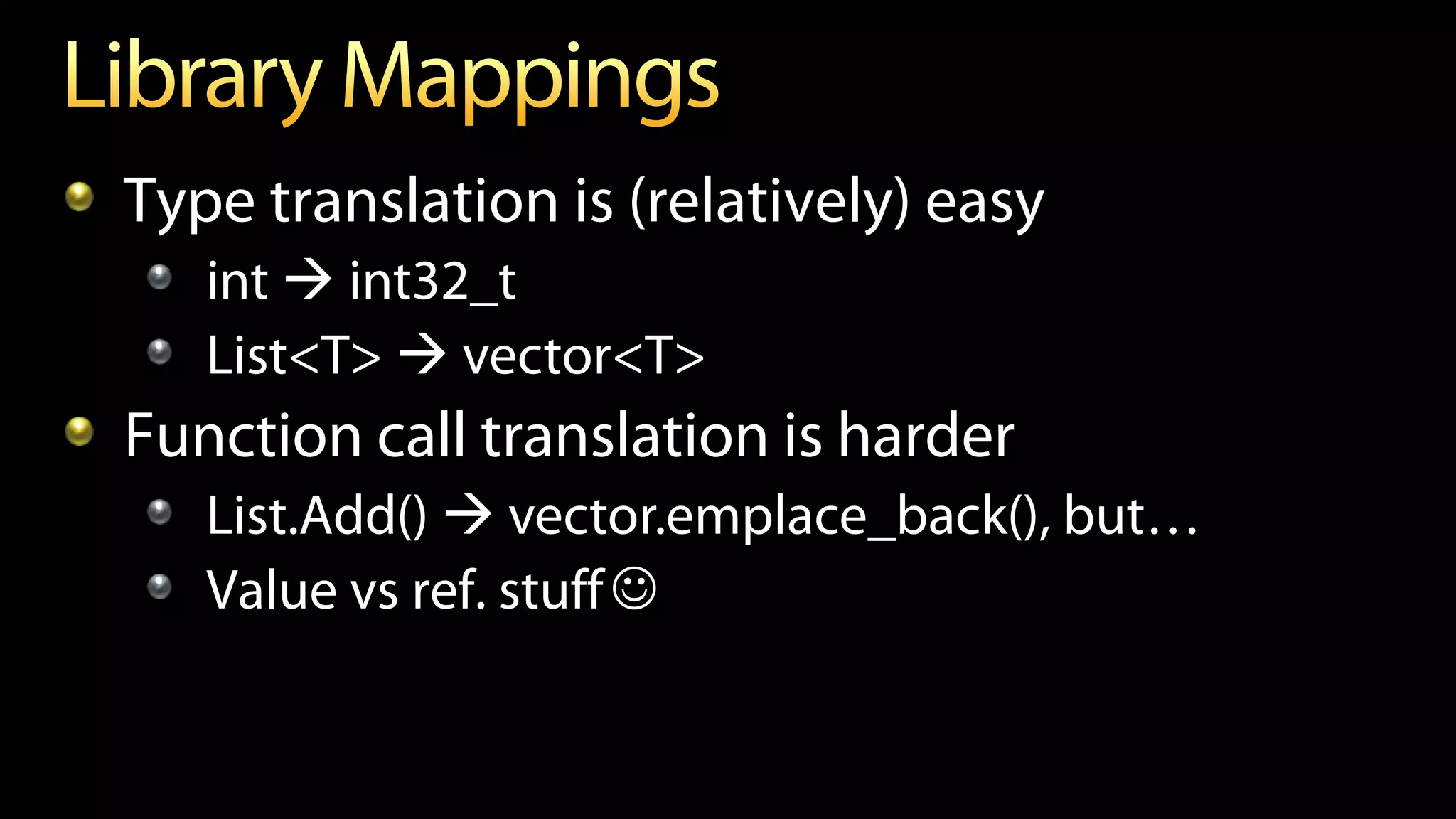Type translation is (relatively) easy
int  int32_t
List<T>  vector<T>
Function call translation is harder
List.Add()  vector.emplace_back(), but…
Value vs ref. stuff
 