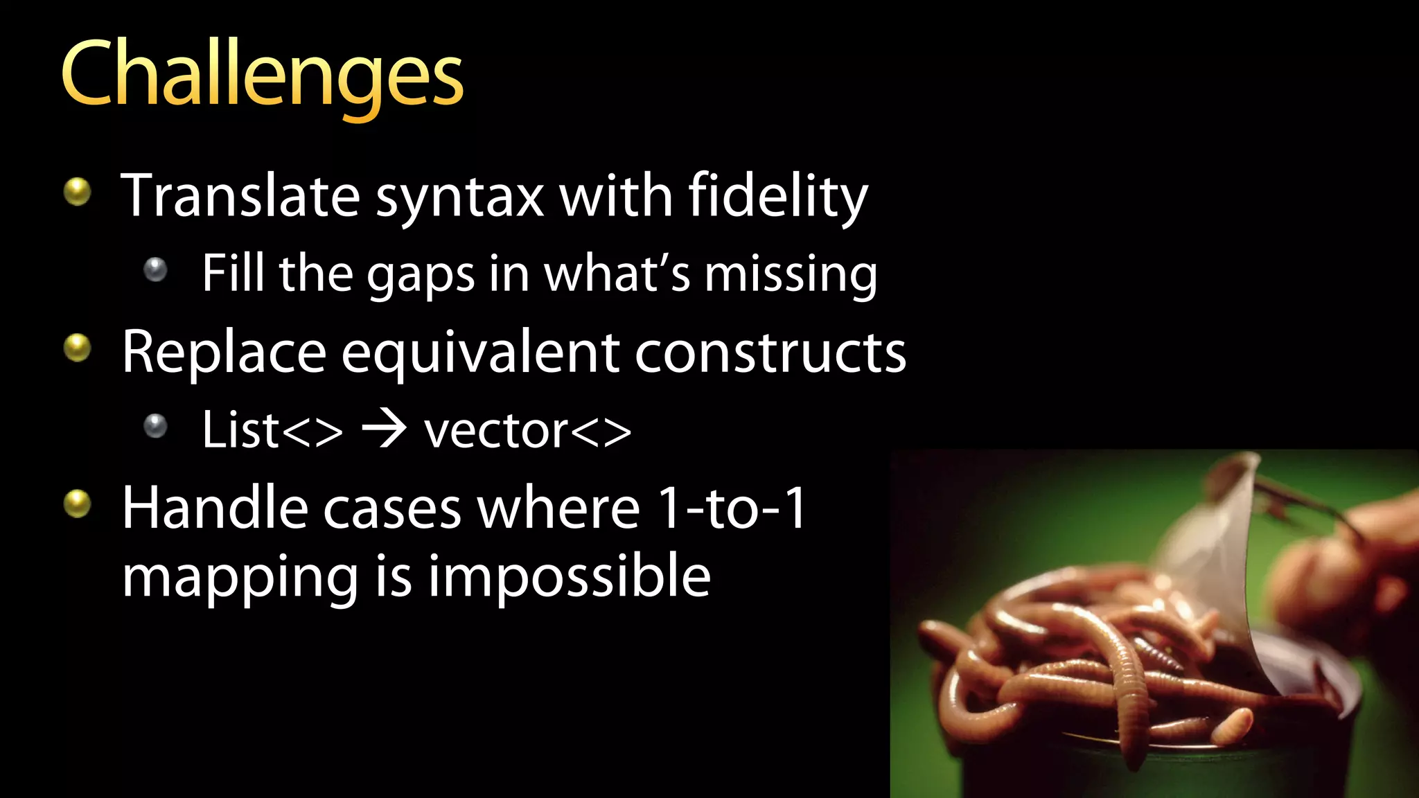 Translate syntax with fidelity
Fill the gaps in what’s missing
Replace equivalent constructs
List<>  vector<>
Handle cases where 1-to-1
mapping is impossible
 