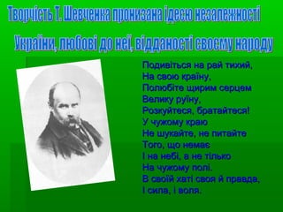 Подивіться на рай тихий,Подивіться на рай тихий,
На свою країну,На свою країну,
Полюбіте щирим серцемПолюбіте щирим серцем
Велику руїну,Велику руїну,
Розкуйтеся, братайтеся!Розкуйтеся, братайтеся!
У чужому краюУ чужому краю
Не шукайте, не питайтеНе шукайте, не питайте
Того, що немаєТого, що немає
І на небі, а не тількоІ на небі, а не тілько
На чужому полі.На чужому полі.
В своїй хаті своя й правда,В своїй хаті своя й правда,
І сила, і воля.І сила, і воля.
 