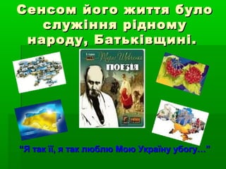 Сенсом його життя булоСенсом його життя було
служіння рідномуслужіння рідному
народу, Батьківщині.народу, Батьківщині.
““Я так її, я так люблю Мою Україну убогу…”Я так її, я так люблю Мою Україну убогу…”
 