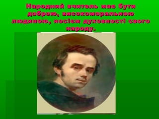 Народний вчитель має бутиНародний вчитель має бути
доброю, високоморальноюдоброю, високоморальною
людиною, носієм духовності своголюдиною, носієм духовності свого
народу.народу.
 