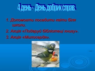 1. Допомогти посадити квіти біля1. Допомогти посадити квіти біля
школи.школи.
2. Акція2. Акція ««Подаруй бібліотеці книгуПодаруй бібліотеці книгу».».
3. Акція3. Акція ««МилосердяМилосердя».».
 