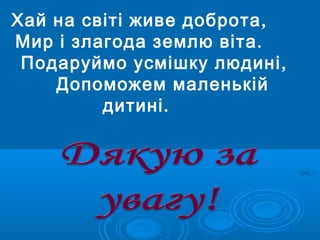 ,Хай на світі живе доброта
.Мир і злагода землю віта
,Подаруймо усмішку людині
Допоможем маленькій
.дитині
 