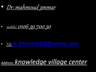 • Dr: mahmoud 3mmar
• mobile: 0106 39 700 30
• F.b: m.3mmar9428@yahoo.com
Address: knowledge village center
 