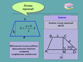 h
ba
S ⋅
+
=
2
в
а
h
Площа
трапеції
Площа
трапеції
Задача
Знайти площу трапеції
ABCD.
2
16
8
30°
C
A
B
DM
Відношення площ подібних
трикутників дорівнює
квадрату
коефіцієнта подібності.
 
