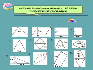 Які з фігур, зображених на рисунках 1 – 12, мають
однакові числові значення площ
Які з фігур, зображених на рисунках 1 – 12, мають
однакові числові значення площ
1. 2. 3 4
.
5. 6. 7. 8.
9.
10.
11. 12.
 