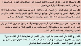 19-‫والطوي‬ ‫األمام‬ ‫في‬ ‫القصير‬ ‫وليكون‬ ، ‫أطوالهم‬ ‫حسب‬ ‫الصف‬ ‫على‬ ‫الطلبة‬ ‫وزع‬‫حتى‬ ‫؛‬ ‫الخلف‬ ‫في‬ ‫ل‬‫ال‬
‫الط‬ ‫أما‬ ، ‫عنها‬ ‫غنى‬ ‫في‬ ‫أنت‬ ‫فوضى‬ ‫وتحصل‬ ‫للسبورة‬ ‫اآلخرين‬ ‫رؤية‬ ‫يعيقوا‬‫يشت‬ ‫الذين‬ ‫الطوال‬ ‫لبة‬‫من‬ ‫كون‬
‫األولى‬ ‫الصفوف‬ ‫في‬ ‫الجوانب‬ ‫في‬ ‫فضعهم‬ ، ‫البصر‬ ‫أو‬ ‫السمع‬ ‫في‬ ‫نقص‬.
16-‫والزم‬ ‫أعصابك‬ ‫على‬ ‫السيطرة‬ ‫تفقد‬ ‫فال‬ ، ‫الصف‬ ‫في‬ ‫وأنت‬ ‫الفوضى‬ ‫حصلت‬ ‫إذا‬‫الس‬ ‫ألن‬ ‫؛‬ ‫الهدوء‬‫يطرة‬
‫اآلخرين‬ ‫على‬ ‫للسيطرة‬ ‫وسيلة‬ ‫واألعصاب‬ ‫النفس‬ ‫على‬.
17-‫وبي‬ ‫بينه‬ ‫والوئام‬ ‫واأللفة‬ ‫والمودة‬ ‫المحبة‬ ‫روح‬ ‫إشاعة‬ ‫المعلم‬ ‫على‬ ‫يجب‬‫شأنه‬ ‫من‬ ‫وهذا‬ ، ‫الطلبة‬ ‫ن‬‫إزالة‬
‫الف‬ ‫الشعور‬ ‫الصف‬ ‫في‬ ‫ويشيع‬ ، ‫العقلي‬ ‫واالنقباض‬ ‫العصبي‬ ‫والخوف‬ ‫التوتر‬‫ال‬ ‫بالسعادة‬ ‫ياض‬‫حب‬ ‫ألن‬ ‫؛‬ ‫غامرة‬
‫النج‬ ‫أساس‬ ‫والمحبة‬ ، ‫يعلمها‬ ‫التي‬ ‫المادة‬ ‫حب‬ ‫بالضرورة‬ ‫يستدعي‬ ‫المعلم‬‫عمل‬ ‫أي‬ ‫في‬ ‫والتوفيق‬ ‫اح‬.
18–‫سه‬ ‫حتى‬ ‫؛‬ ‫الطلبة‬ ‫فيها‬ ‫يمر‬ ‫فراغات‬ ‫لتترك‬ ‫المقاعد‬ ‫توزيع‬ ‫أمكن‬ ‫ما‬ ‫حاول‬‫و‬ ‫من‬ ‫الطلبة‬ ‫مرور‬ ‫أمر‬ ‫ل‬‫إلى‬
‫ثعب‬ ‫كظهور‬ ‫سرعة‬ ‫بأقصى‬ ‫السف‬ ‫إخالء‬ ‫يتطلب‬ ‫طارئ‬ ‫وجود‬ ‫عند‬ ‫أو‬ ، ‫السبورة‬‫حدوث‬ ‫أو‬ ‫الصف‬ ‫في‬ ‫ان‬
‫الكهرباء‬ ‫في‬ ‫التماس‬..‫أمور‬ ‫من‬ ‫ذلك‬ ‫أشبه‬ ‫وما‬.
 