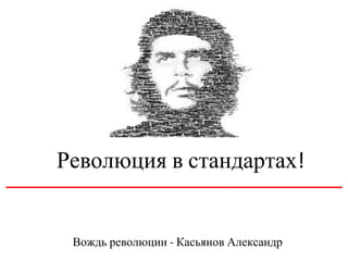 Революция в стандартах
Вождь революции Касьянов Александр
 