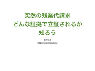 突然の残業代請求 
どんな証拠で立証されるか
知ろう
節約社長
http://setsuyaku.ceo/
 