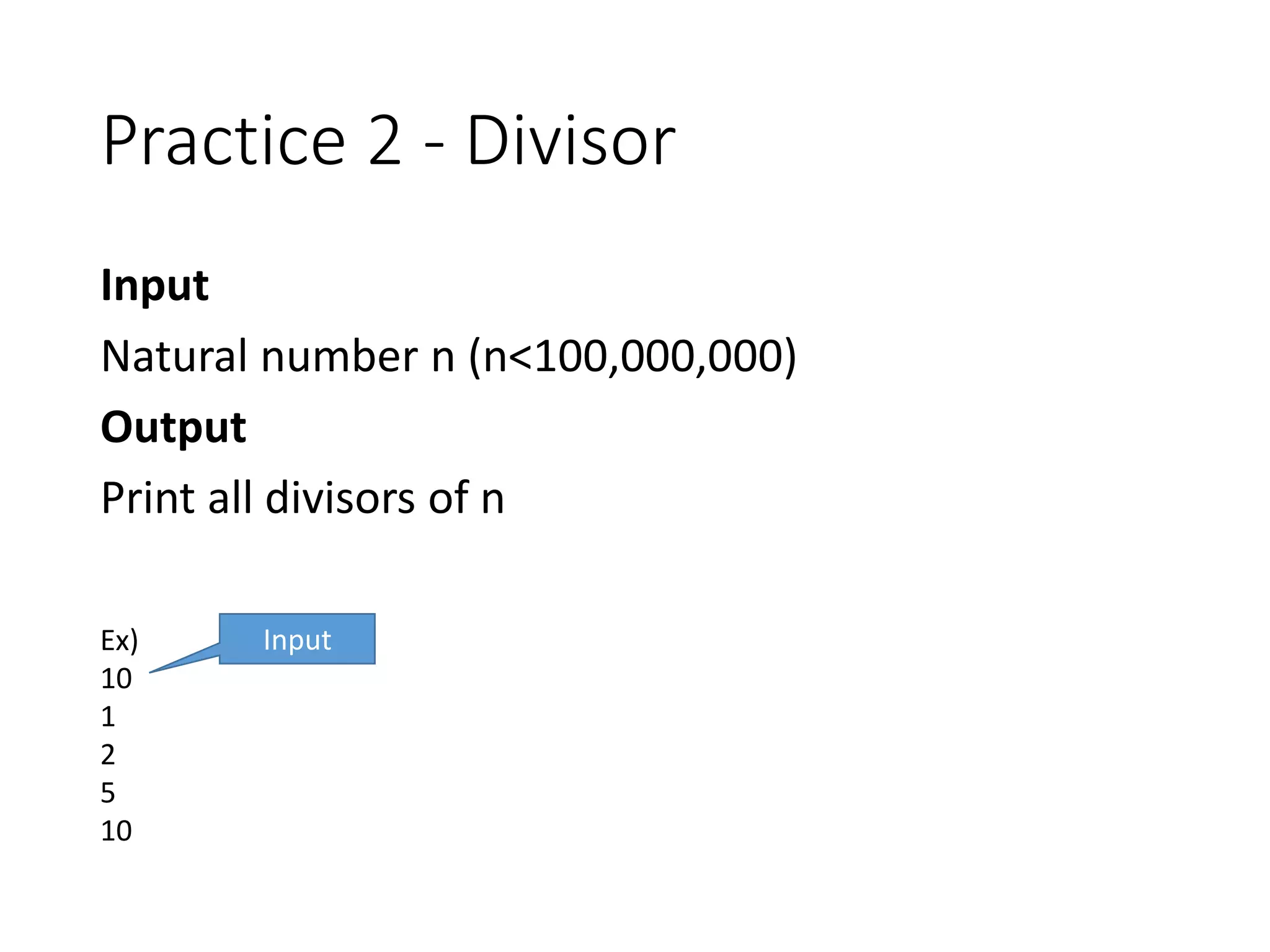 Practice 2 - Divisor
Input
Natural number n (n<100,000,000)
Output
Print all divisors of n
Ex)
10
1
2
5
10
Input
 
