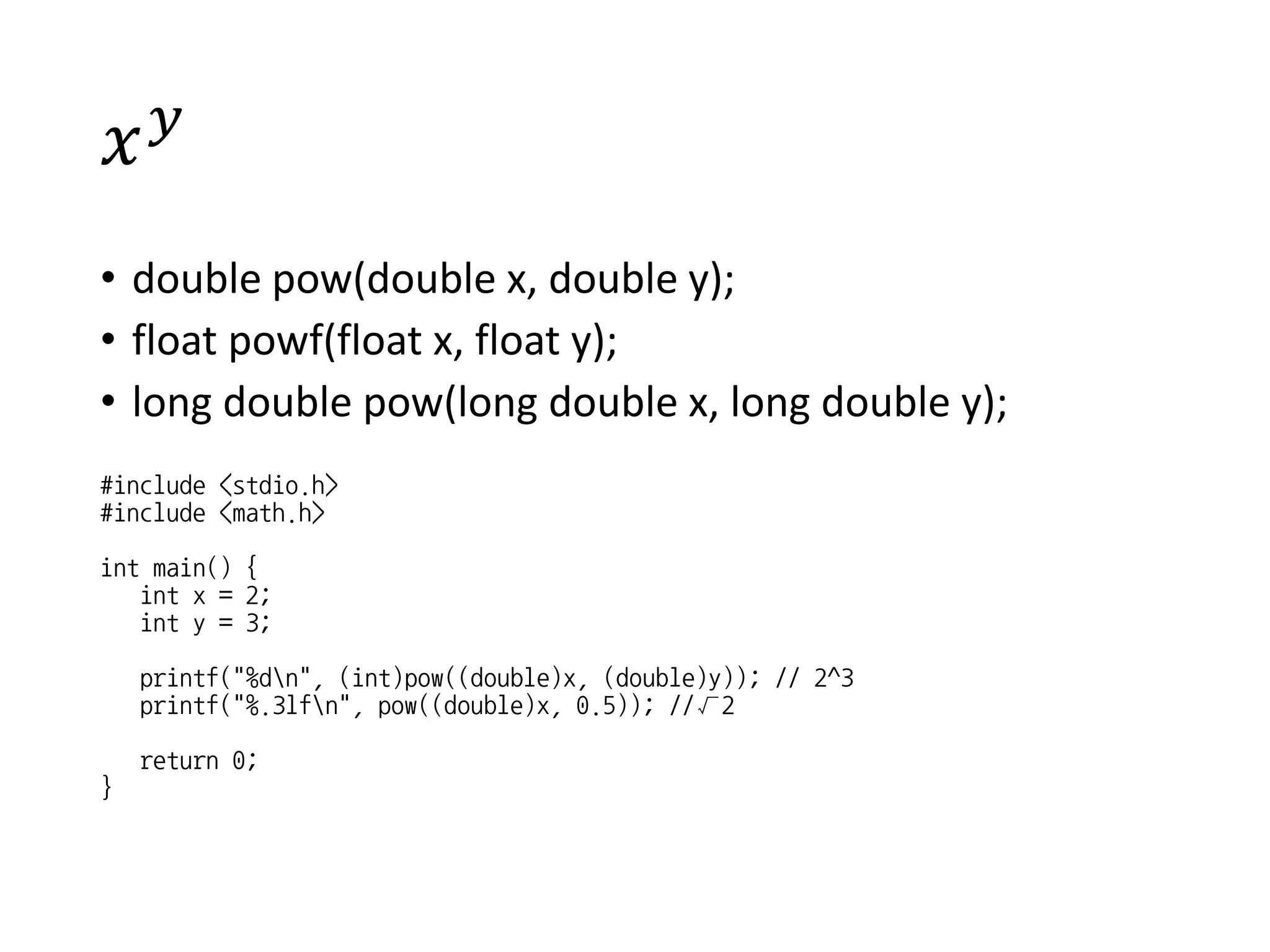 𝑥 𝑦
• double pow(double x, double y);
• float powf(float x, float y);
• long double pow(long double x, long double y);
#include <stdio.h>
#include <math.h>
int main() {
int x = 2;
int y = 3;
printf("%dn", (int)pow((double)x, (double)y)); // 2^3
printf("%.3lfn", pow((double)x, 0.5)); //√2
return 0;
}
 