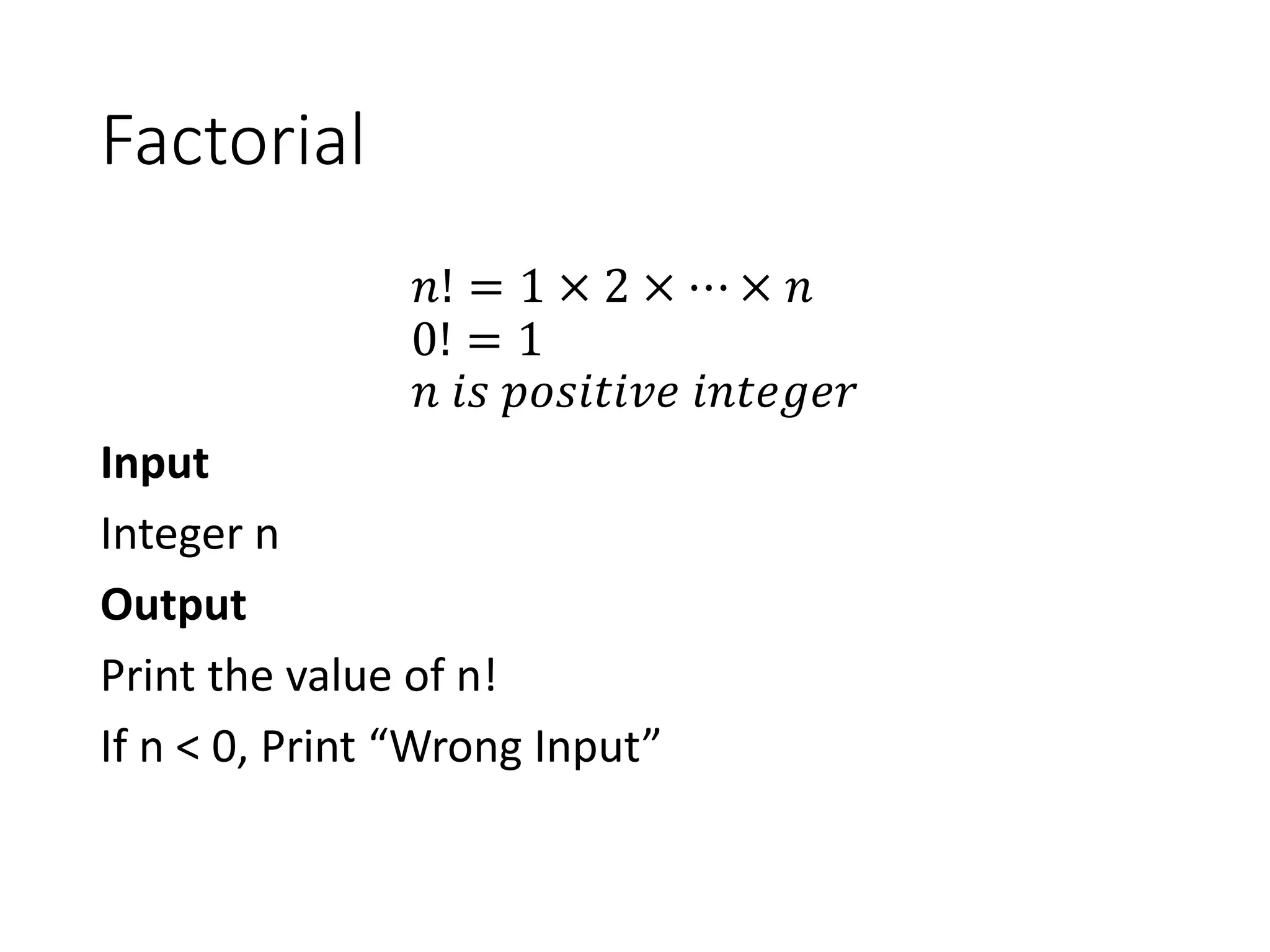 Factorial
𝑛! = 1 × 2 × ⋯ × 𝑛
0! = 1
𝑛 𝑖𝑠 𝑝𝑜𝑠𝑖𝑡𝑖𝑣𝑒 𝑖𝑛𝑡𝑒𝑔𝑒𝑟
Input
Integer n
Output
Print the value of n!
If n < 0, Print “Wrong Input”
 