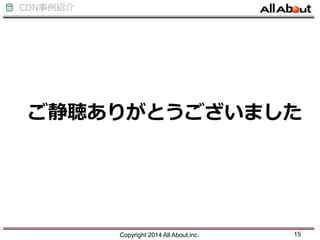 CDN事例紹介
ご静聴ありがとうございました
Copyright 2014 All About,inc. 15
 
