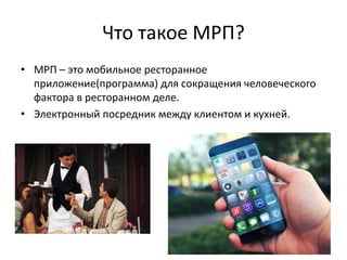 Что такое МРП?
• МРП – это мобильное ресторанное
приложение(программа) для сокращения человеческого
фактора в ресторанном деле.
• Электронный посредник между клиентом и кухней.
 