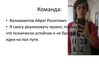 Команда:
• Валиахметов Айрат Ренатович
• Я смогу реализовать проект, потому
что психически устойчив и не бросаю
идеи на пол пути.
 
