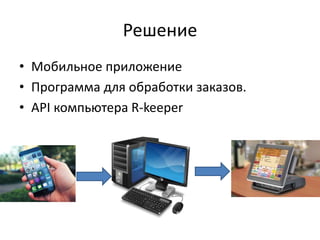 Решение
• Мобильное приложение
• Программа для обработки заказов.
• API компьютера R-keeper
 