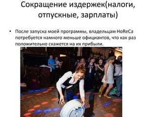 Сокращение издержек(налоги,
отпускные, зарплаты)
• После запуска моей программы, владельцам HoReCa
потребуется намного меньше официантов, что как раз
положительно скажется на их прибыли.
 