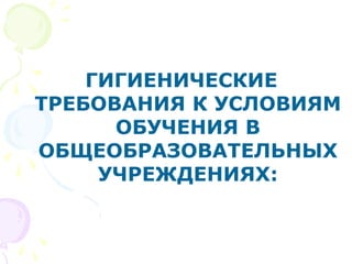ГИГИЕНИЧЕСКИЕ
ТРЕБОВАНИЯ К УСЛОВИЯМ
ОБУЧЕНИЯ В
ОБЩЕОБРАЗОВАТЕЛЬНЫХ
УЧРЕЖДЕНИЯХ:
 