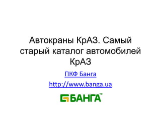Автокраны КрАЗ.
Самый старый
каталог
автомобилей КрАЗ
ПКФ Банга
http://www.banga.ua
 
