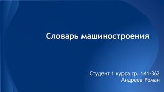 Словарь машиностроения
Студент 1 курса гр. 141-362
Андреев Роман
 