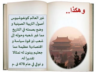 ‫كونفوشيوس‬ ‫العالم‬ ‫غير‬
‫التربية‬ ‫ل‬‫أصو‬‫الصيني‬‫ة‬‫و‬
‫ر‬‫التا‬ ‫في‬ ‫بصمته‬ ‫وضع‬‫يخ‬
‫شعبه‬ ‫غير‬ ‫مما‬‫وحوله‬‫إلى‬
‫و‬ ‫سياسة‬ ‫قوة‬ ‫ذو‬ ‫شعب‬
‫اقتصادية‬‫عظيمة‬‫مما‬
‫تمثاال‬ ‫له‬ ‫ن‬‫يبنو‬ ‫جعلهم‬
‫تقديرا‬‫له‬.
‫عام‬ ‫في‬ ‫توفي‬ ‫و‬478‫ق‬.‫م‬
‫وهكذا‬..
 