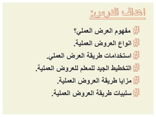 ‫العرض‬ ‫مفهوم‬‫العملي؟‬
‫العملية‬ ‫العروض‬ ‫انواع‬.
‫العملي‬ ‫العرض‬ ‫طريقة‬ ‫استخدامات‬.
‫للعروض‬ ‫للمعلم‬ ‫الجيد‬ ‫التخطيط‬‫العملية‬.
‫مزايا‬‫العروض‬ ‫طريقة‬‫العملية‬.
‫سلبيات‬‫العروض‬ ‫طريقة‬‫العملية‬.
 