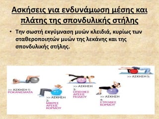 Ασκήσεις για ενδυνάμωση μέσης και
πλάτης της σπονδυλικής στήλης
• Την σωστή εκγύμναση μυών κλειδιά, κυρίως των
σταθεροποιητών μυών της λεκάνης και της
σπονδυλικής στήλης.
 