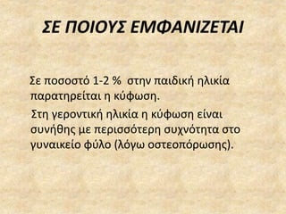 ΣΕ ΠΟΙΟΥΣ ΕΜΦΑΝΙΖΕΤΑΙ
Σε ποσοστό 1-2 % στην παιδική ηλικία
παρατηρείται η κύφωση.
Στη γεροντική ηλικία η κύφωση είναι
συνήθης με περισσότερη συχνότητα στο
γυναικείο φύλο (λόγω οστεοπόρωσης).
 