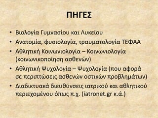ΠΗΓΕΣ
• Βιολογία Γυμνασίου και Λυκείου
• Ανατομία, φυσιολογία, τραυματολογία ΤΕΦΑΑ
• Αθλητική Κοινωνιολογία – Κοινωνιολογία
(κοινωνικοποίηση ασθενών)
• Αθλητική Ψυχολογία – Ψυχολογία (που αφορά
σε περιπτώσεις ασθενών οστικών προβλημάτων)
• Διαδικτυακά διευθύνσεις ιατρικού και αθλητικού
περιεχομένου όπως π.χ. (iatronet.gr κ.ά.)
 