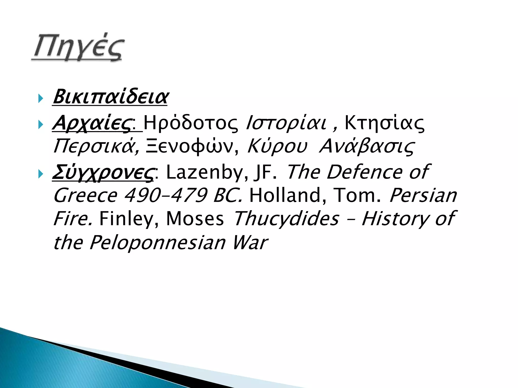  Βικιπαίδεια
 Αρχαίες: Ηρόδοτος Ιστορίαι , Κτησίας
Περσικά, Ξενοφών, Κύρου Ανάβασις
 Σύγχρονες: Lazenby, JF. The Defence of
Greece 490–479 BC. Holland, Tom. Persian
Fire. Finley, Moses Thucydides – History of
the Peloponnesian War
 