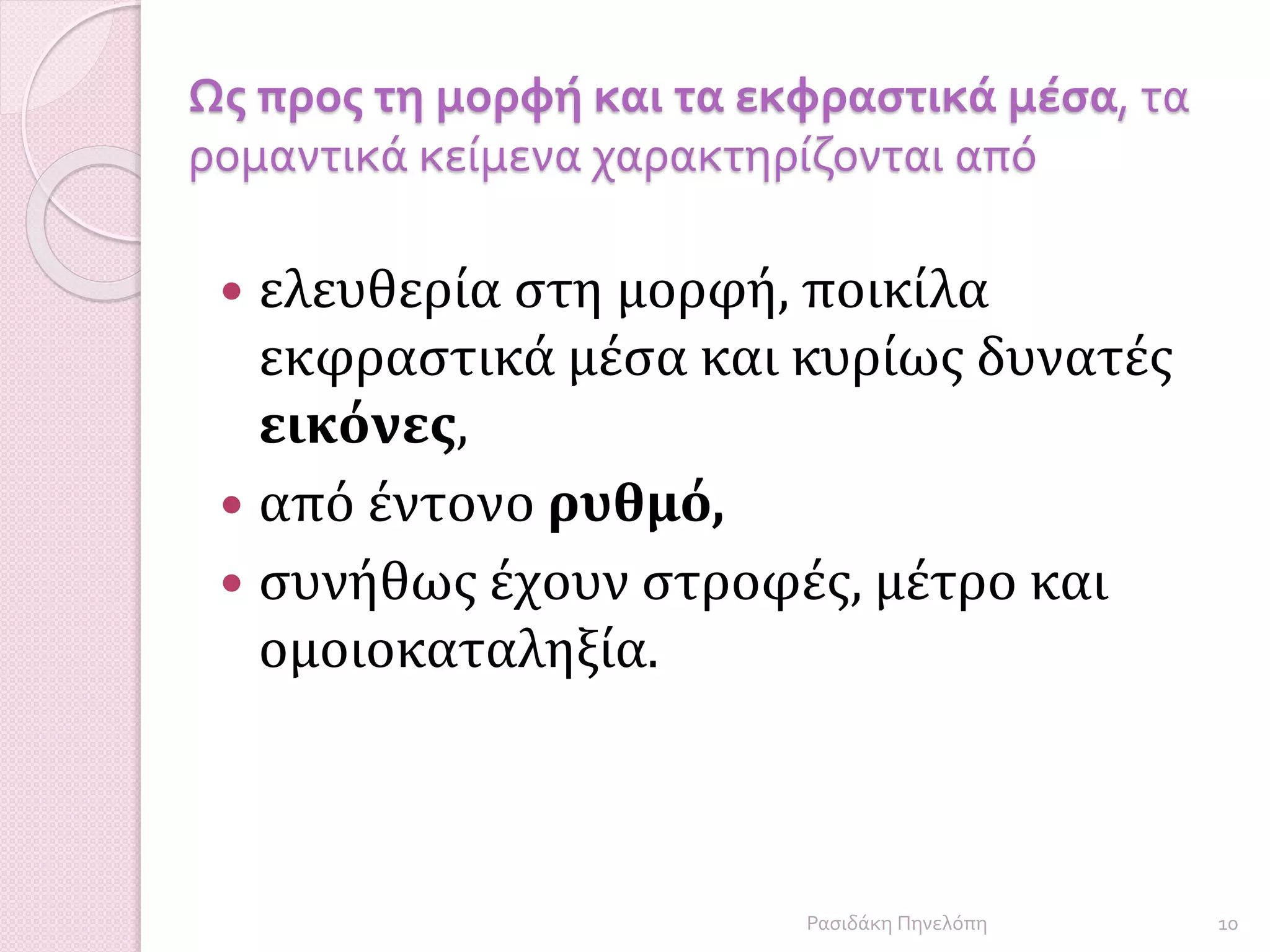 Ως προς τη μορφή και τα εκφραστικά μέσα, τα
ρομαντικά κείμενα χαρακτηρίζονται από
 ελευθερία στη μορφή, ποικίλα
εκφραστικά μέσα και κυρίως δυνατές
εικόνες,
 από έντονο ρυθμό,
 συνήθως έχουν στροφές, μέτρο και
ομοιοκαταληξία.
10Ρασιδάκη Πηνελόπη
 