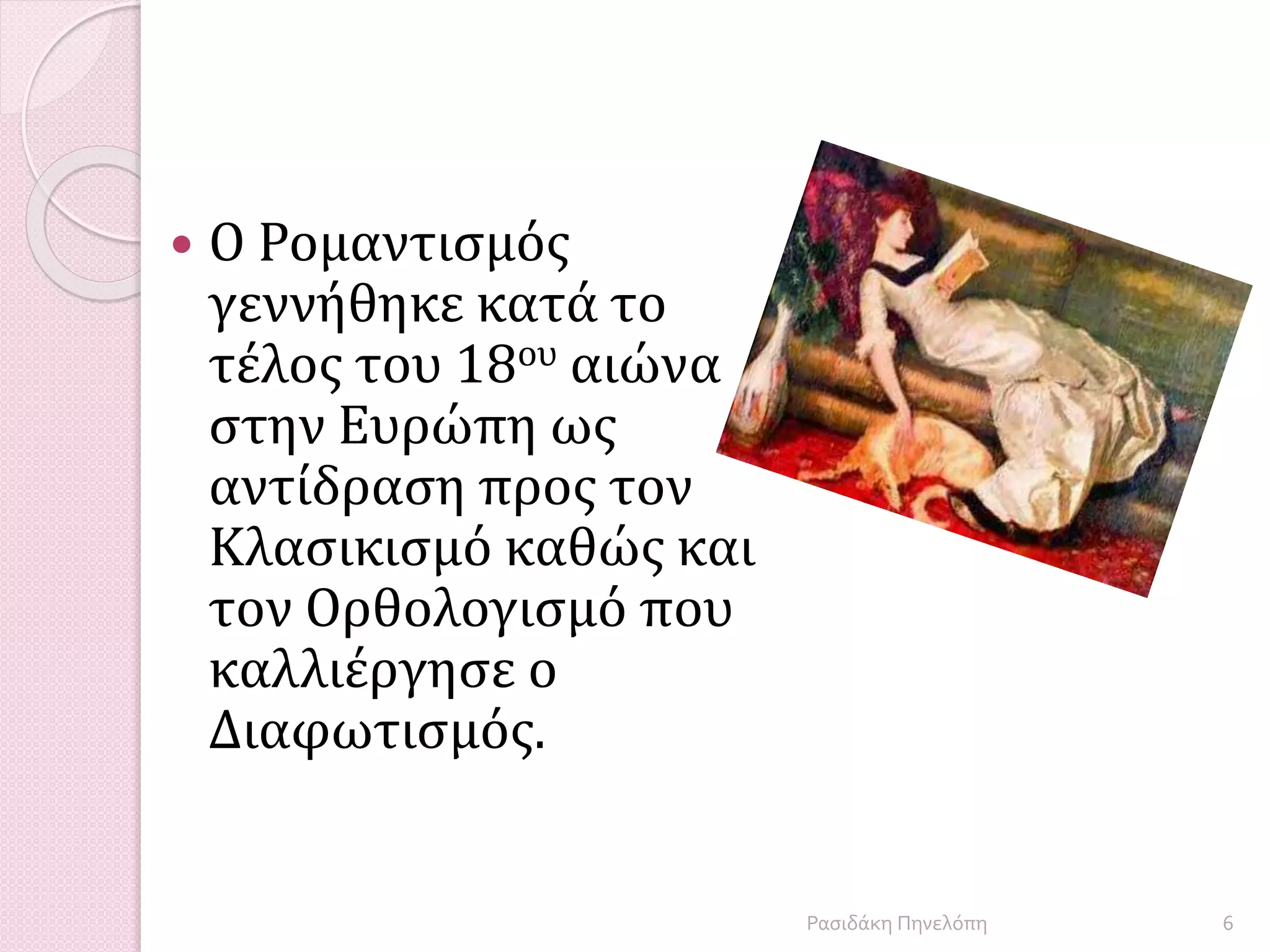  Ο Ρομαντισμός
γεννήθηκε κατά το
τέλος του 18ου αιώνα
στην Ευρώπη ως
αντίδραση προς τον
Κλασικισμό καθώς και
τον Ορθολογισμό που
καλλιέργησε ο
Διαφωτισμός.
6Ρασιδάκη Πηνελόπη
 