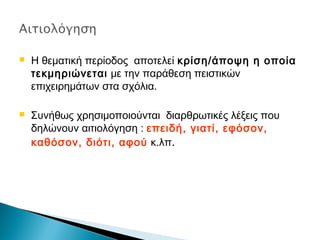  Η θεματική περίοδος αποτελεί κρίση/άποψη η οποία
τεκμηριώνεται με την παράθεση πειστικών
επιχειρημάτων στα σχόλια.
 Συνήθως χρησιμοποιούνται διαρθρωτικές λέξεις που
δηλώνουν αιτιολόγηση : επειδή, γιατί, εφόσον,
καθόσον, διότι, αφού κ.λπ.
 