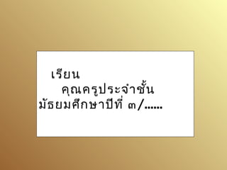 เรียน
คุณครูประจำำชั้น
มัธยมศึกษำปีที่ ๓/......
 