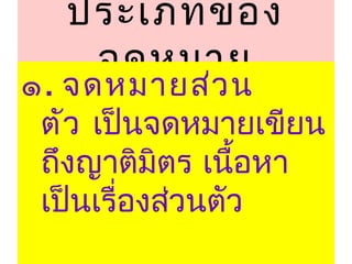 ประเภทของ
จดหมาย
๑. จดหมายส่วน
ตัว เป็นจดหมายเขียน
ถึงญาติมิตร เนื้อหา
เป็นเรื่องส่วนตัว
 