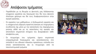 Απόφοιτοι τμήματος
 Παράλληλα με τη θεωρία οι φοιτητές μας διδάσκονται
σύγχρονα εργαλεία και λογισμικά που θα τους φανούν
ιδιαίτερα χρήσιμα και θα τους διαφοροποιήσουν στην
αγορά εργασίας.
 Οι εργασίες των μαθημάτων, η διπλωματική εργασία και
η υποχρεωτική εξάμηνη πρακτική άσκηση σε επιχειρήσεις
συνδέονται όχι μόνο με την κατανόηση της παρεχόμενης
γνώσης αλλά και με τις απαιτήσεις της αγοράς και
αποτελούν σημαντικό στοιχείο του βιογραφικού κάθε
αποφοίτου μας.
 Οι πτυχιούχοι του τμήματος έχουν σημαντικά
επαγγελματικά δικαιώματα και κατατάσσονται στο
επίπεδο 6 του εθνικού πλαισίου προσόντων, επίπεδο στο
οποίο κατατάσσονται και οι πτυχιούχοι από τα
πανεπιστημιακά τμήματα
 .
 