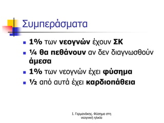 Συμπεράσματα
 1% των νεογνών έχουν ΣΚ
 ¼ θα πεθάνουν αν δεν διαγνωσθούν
άμεσα
 1% των νεογνών έχει φύσημα
 ½ από αυτά έχει καρδιοπάθεια
Ι. Γερμανάκης. Φύσημα στη
νεογνική ηλικία
 