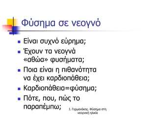 Φύσημα σε νεογνό
 Είναι συχνό εύρημα;
 Έχουν τα νεογνά
«αθώα» φυσήματα;
 Ποια είναι η πιθανότητα
να έχει καρδιοπάθεια;
 Καρδιοπάθεια=φύσημα;
 Πότε, που, πώς το
παραπέμπω; Ι. Γερμανάκης. Φύσημα στη
νεογνική ηλικία
 