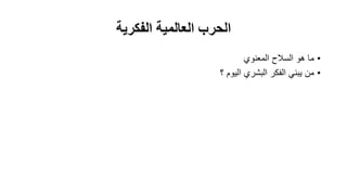 ‫الفكرية‬ ‫العالمية‬ ‫الحرب‬
•‫المعنوي‬ ‫السالح‬ ‫هو‬ ‫ما‬
•‫؟‬ ‫اليوم‬ ‫البشري‬ ‫الفكر‬ ‫يبني‬ ‫من‬
 